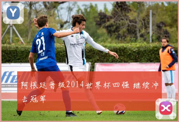 阿根廷晋级2014世界杯四强 继续冲击冠军