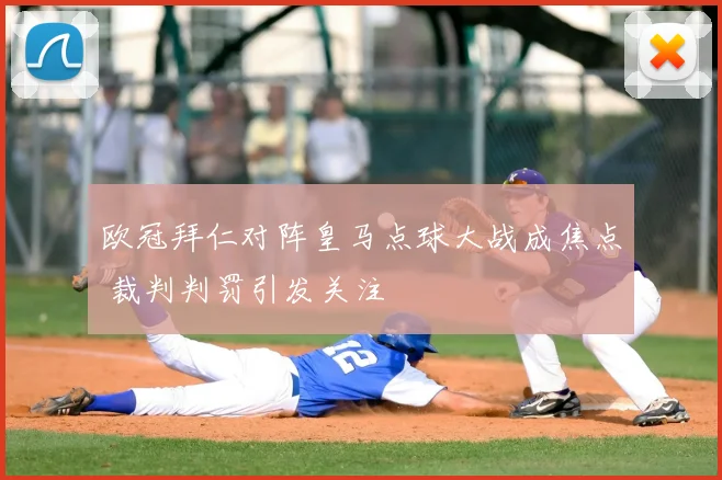 欧冠拜仁对阵皇马点球大战成焦点 裁判判罚引发关注