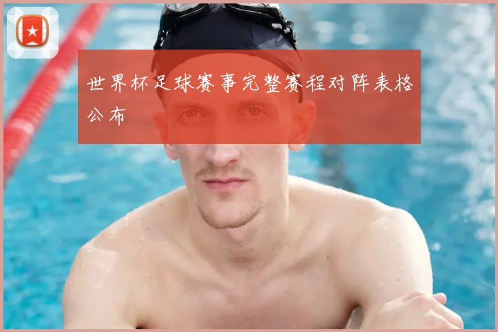 世界杯足球赛事完整赛程对阵表格公布