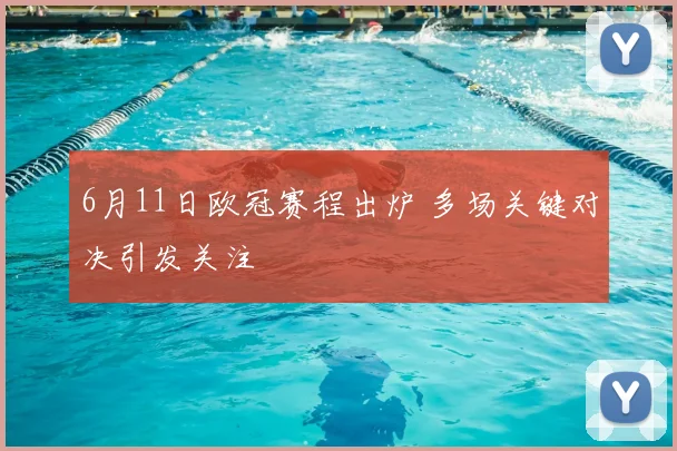 6月11日欧冠赛程出炉 多场关键对决引发关注