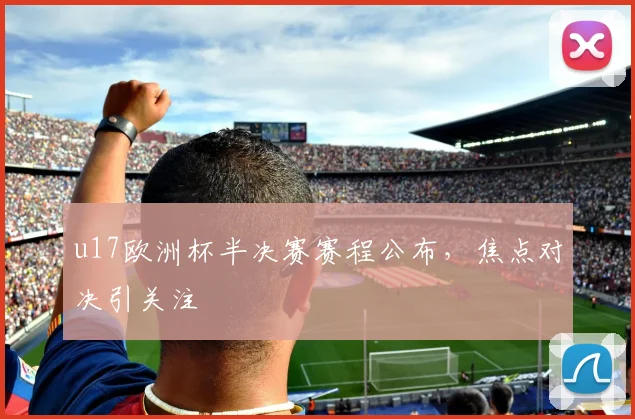 u17欧洲杯半决赛赛程公布，焦点对决引关注