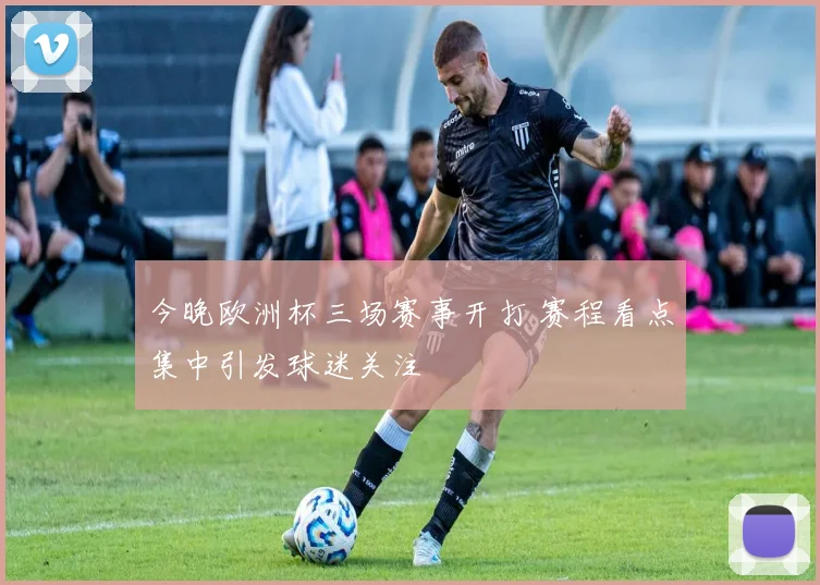 今晚欧洲杯三场赛事开打 赛程看点集中引发球迷关注
