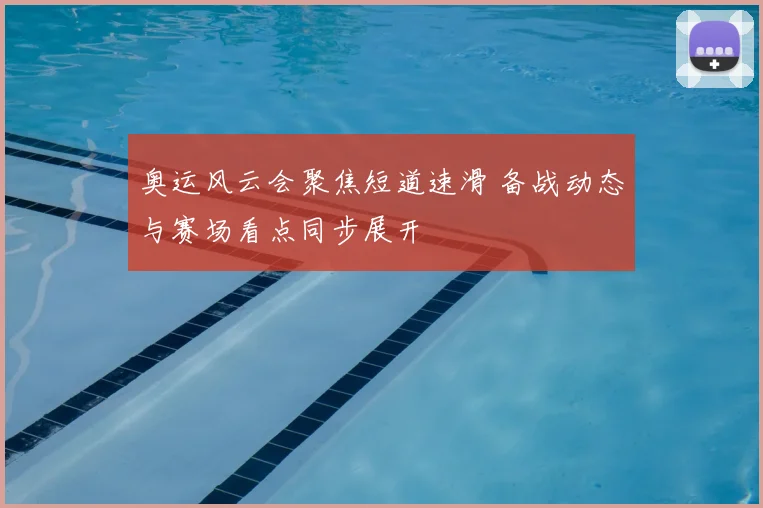奥运风云会聚焦短道速滑 备战动态与赛场看点同步展开