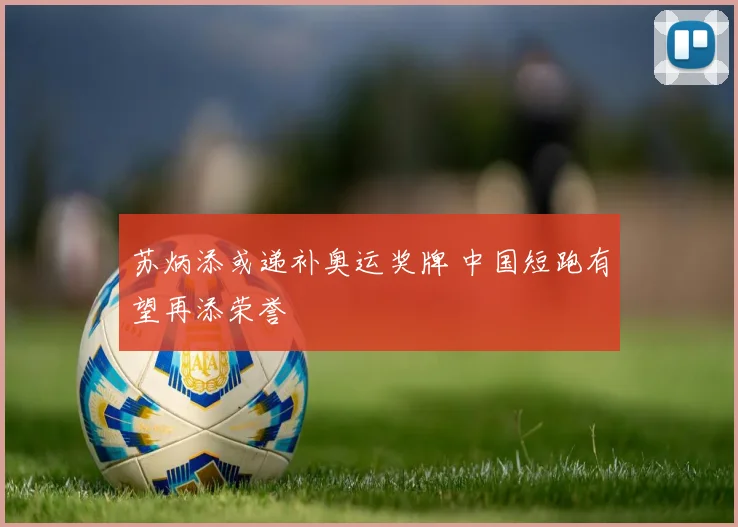 苏炳添或递补奥运奖牌 中国短跑有望再添荣誉