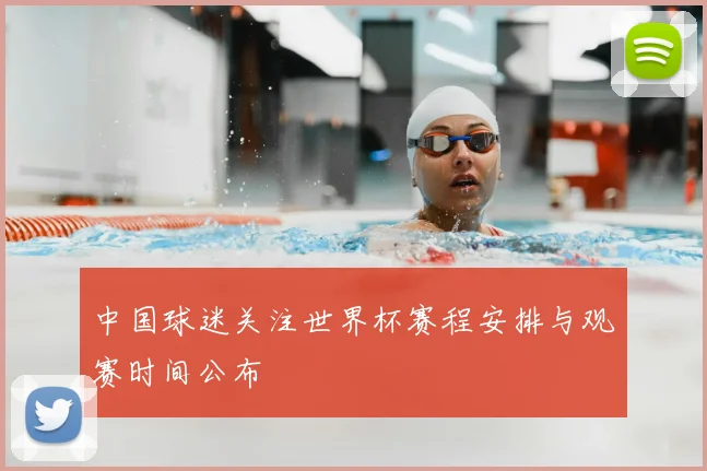 中国球迷关注世界杯赛程安排与观赛时间公布