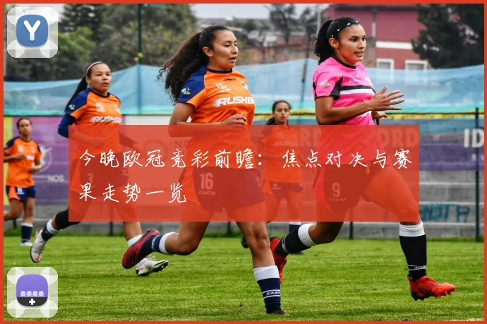今晚欧冠竞彩前瞻：焦点对决与赛果走势一览