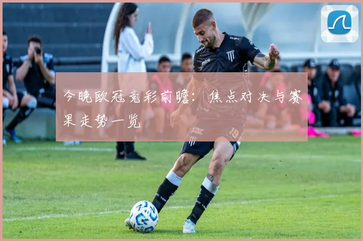 今晚欧冠竞彩前瞻：焦点对决与赛果走势一览
