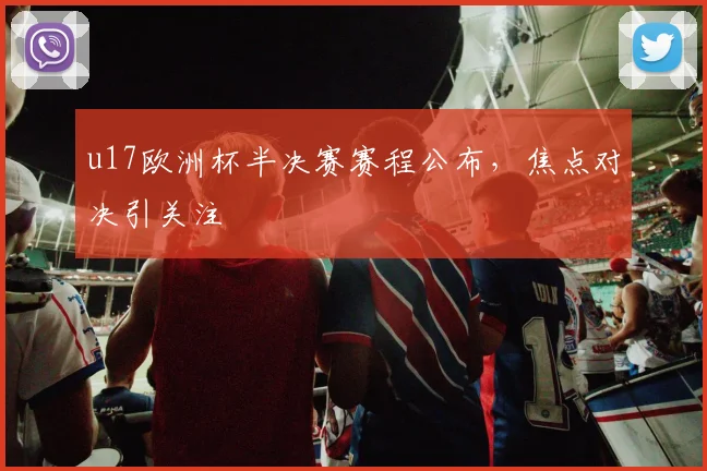 u17欧洲杯半决赛赛程公布，焦点对决引关注
