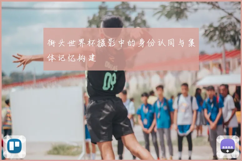 街头世界杯摄影中的身份认同与集体记忆构建