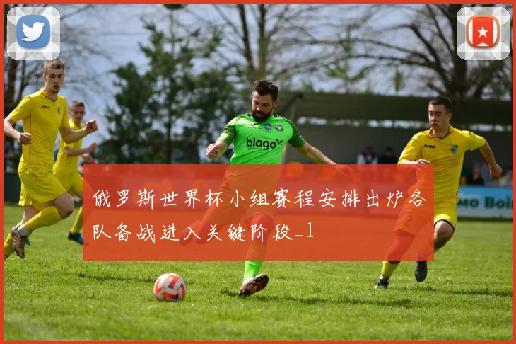 俄罗斯世界杯小组赛程安排出炉各队备战进入关键阶段_1