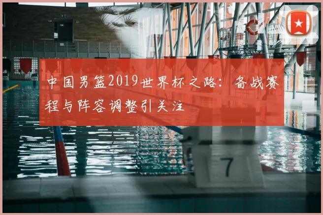 中国男篮2019世界杯之路：备战赛程与阵容调整引关注