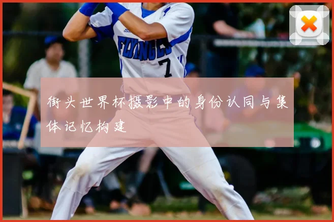 街头世界杯摄影中的身份认同与集体记忆构建
