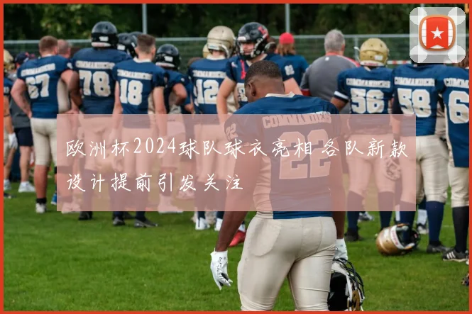 欧洲杯2024球队球衣亮相 各队新款设计提前引发关注