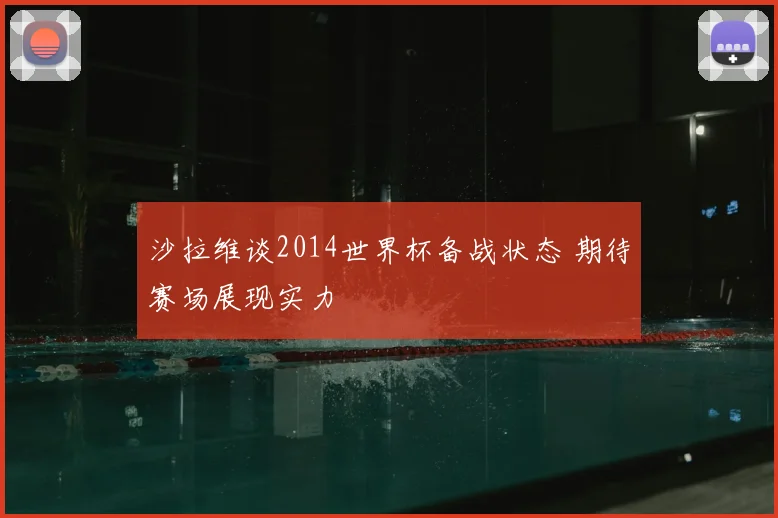 沙拉维谈2014世界杯备战状态 期待赛场展现实力
