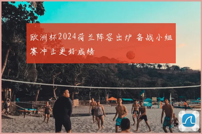 欧洲杯2024荷兰阵容出炉 备战小组赛冲击更好成绩