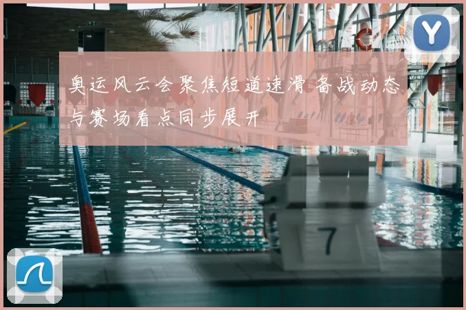 奥运风云会聚焦短道速滑 备战动态与赛场看点同步展开