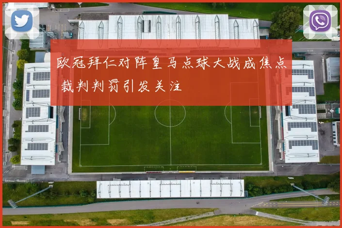欧冠拜仁对阵皇马点球大战成焦点 裁判判罚引发关注