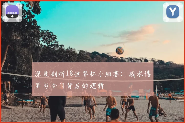 深度剖析18世界杯小组赛:战术博弈与冷门背后的逻辑