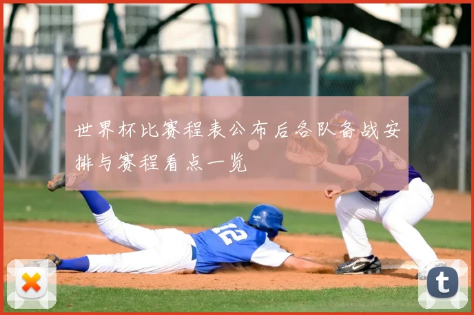 世界杯比赛程表公布后各队备战安排与赛程看点一览