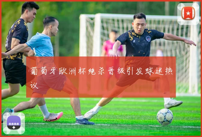 葡萄牙欧洲杯绝杀晋级引发球迷热议
