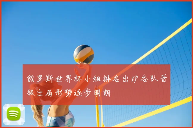 俄罗斯世界杯小组排名出炉各队晋级出局形势逐步明朗