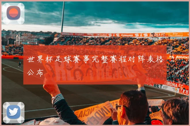 世界杯足球赛事完整赛程对阵表格公布