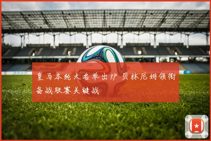 皇马本轮大名单出炉 贝林厄姆领衔备战联赛关键战