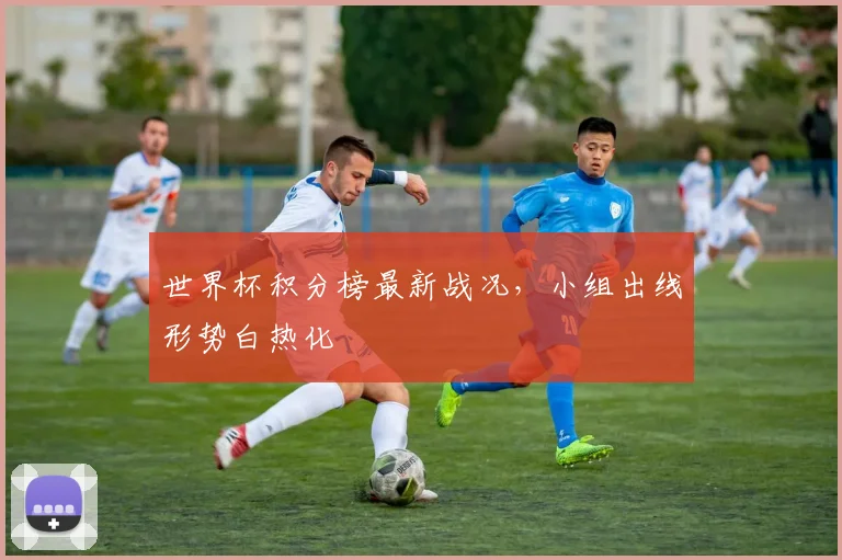 世界杯积分榜最新战况，小组出线形势白热化