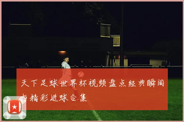 天下足球世界杯视频盘点经典瞬间与精彩进球合集
