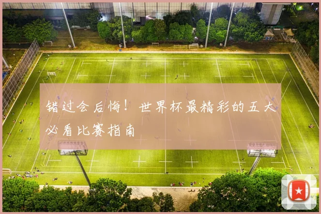 错过会后悔！世界杯最精彩的五大必看比赛指南