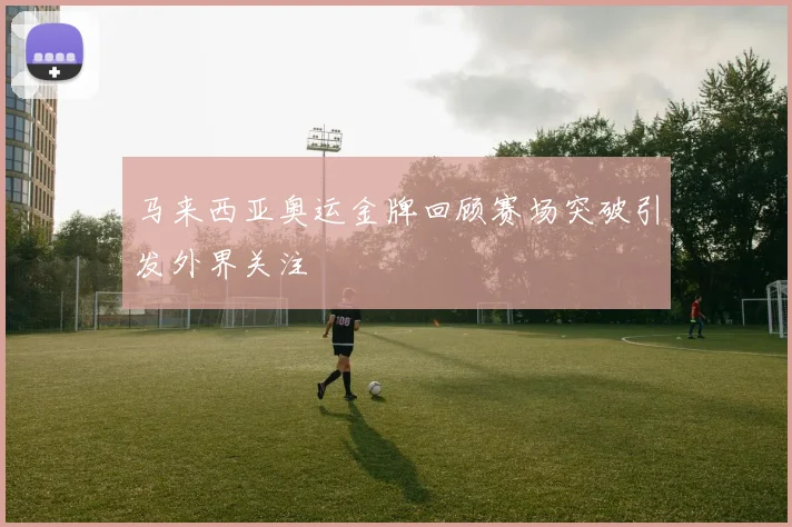 马来西亚奥运金牌回顾赛场突破引发外界关注