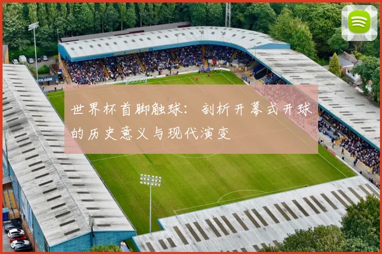 世界杯首脚触球：剖析开幕式开球的历史意义与现代演变