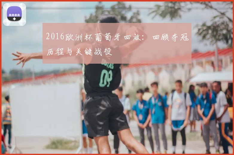 2016欧洲杯葡萄牙回放:回顾夺冠历程与关键战役