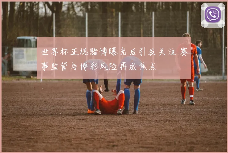 世界杯正规赌博曝光后引发关注 赛事监管与博彩风险再成焦点