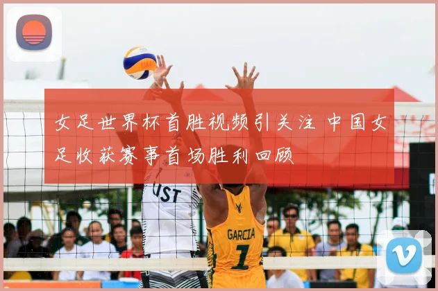 女足世界杯首胜视频引关注 中国女足收获赛事首场胜利回顾