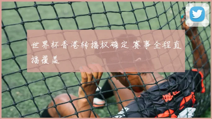 世界杯香港转播权确定 赛事全程直播覆盖
