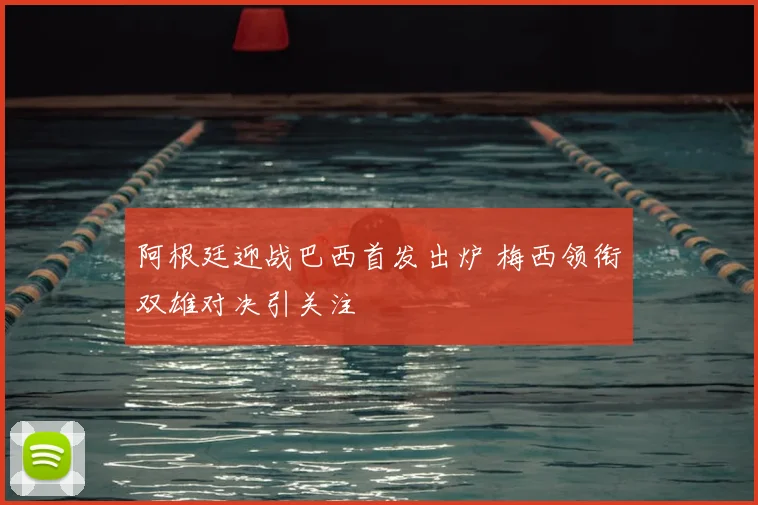 阿根廷迎战巴西首发出炉 梅西领衔双雄对决引关注