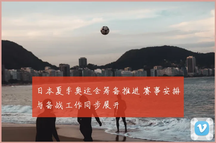 日本夏季奥运会筹备推进 赛事安排与备战工作同步展开