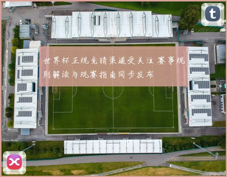 世界杯正规竞猜渠道受关注 赛事规则解读与观赛指南同步发布
