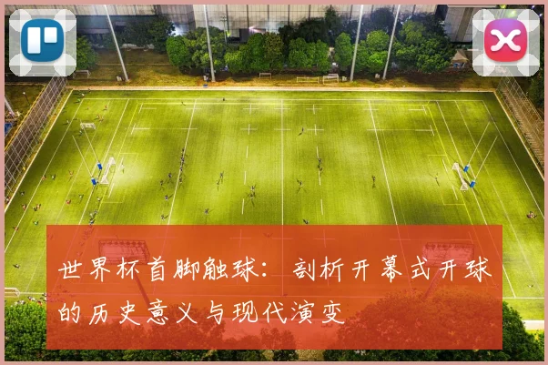世界杯首脚触球：剖析开幕式开球的历史意义与现代演变