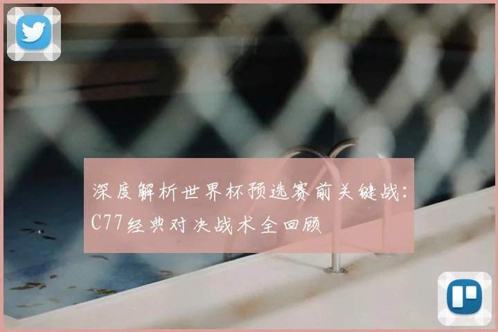 深度解析世界杯预选赛前关键战:C77经典对决战术全回顾