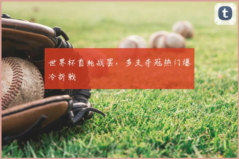 世界杯首轮战罢，多支夺冠热门爆冷折戟