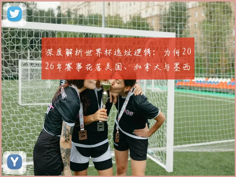 深度解析世界杯选址逻辑：为何2026年赛事花落美国、加拿大与墨西哥？