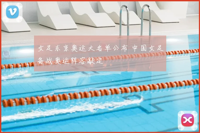 女足东京奥运大名单公布 中国女足备战奥运阵容敲定