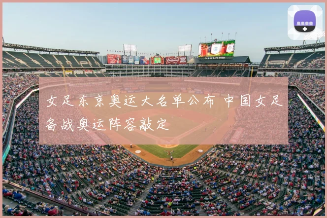 女足东京奥运大名单公布 中国女足备战奥运阵容敲定