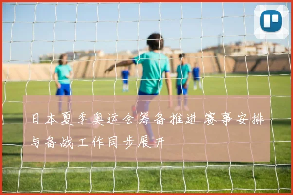 日本夏季奥运会筹备推进 赛事安排与备战工作同步展开