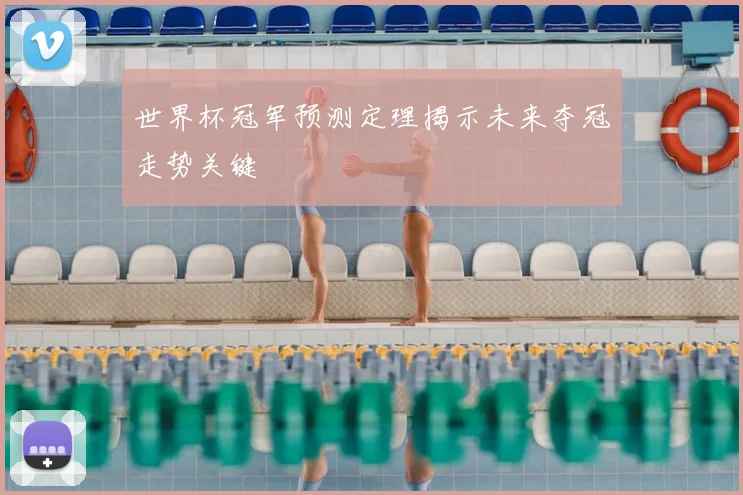世界杯冠军预测定理揭示未来夺冠走势关键