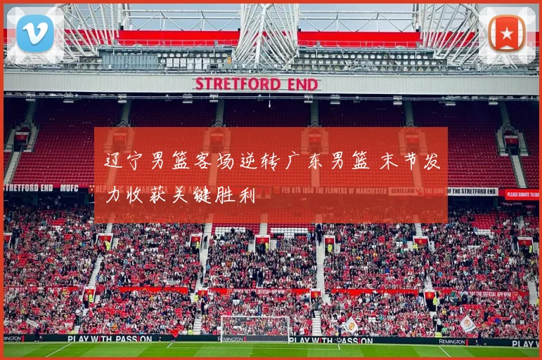 辽宁男篮客场逆转广东男篮 末节发力收获关键胜利