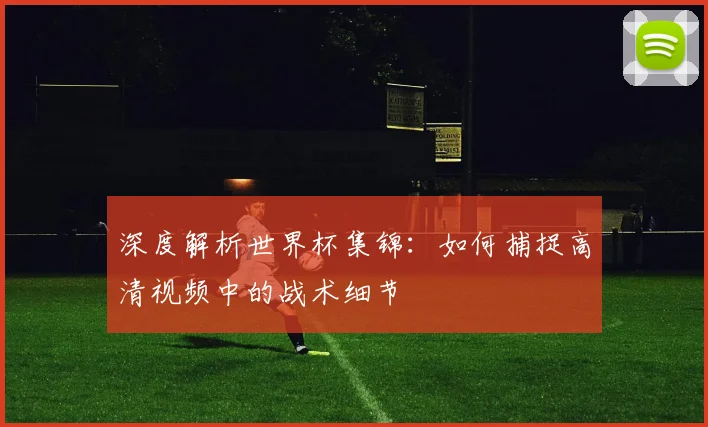 深度解析世界杯集锦:如何捕捉高清视频中的战术细节