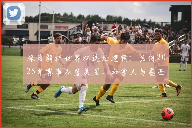 深度解析世界杯选址逻辑:为何2026年赛事花落美国、加拿大与墨西哥?